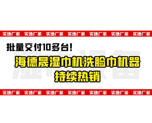 批量交付10多臺！海德晟濕巾機洗臉巾機器持續(xù)熱銷