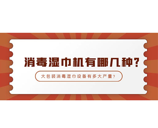 消毒濕巾機有哪幾種？大包裝消毒濕巾設(shè)備有多大產(chǎn)量？