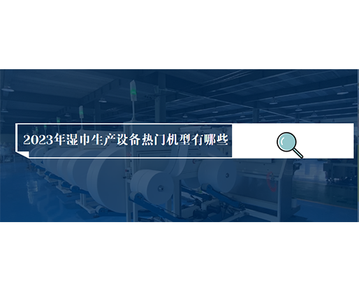 2023年濕巾生產(chǎn)設(shè)備熱門機(jī)型有哪些？?jī)r(jià)格多少？