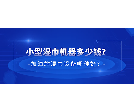 小型濕巾機(jī)器多少錢？加油站濕巾設(shè)備哪種好？