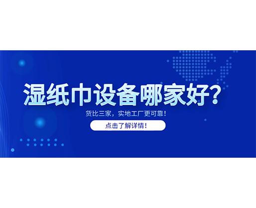 濕紙巾設(shè)備哪家好？貨比三家，實地工廠更可靠！