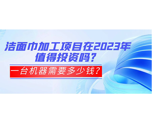 潔面巾加工項(xiàng)目在2023年值得投資嗎？一臺(tái)機(jī)器需要多少錢？