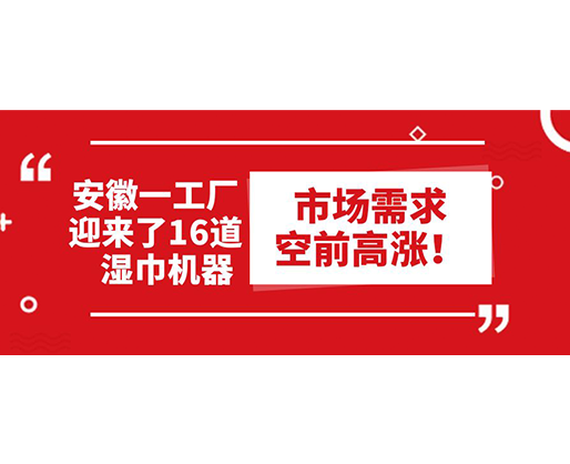 安徽一工廠迎來了16道濕巾機(jī)器：市場需求空前高漲！