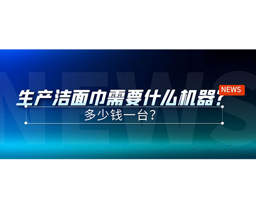 生產(chǎn)潔面巾需要什么機(jī)器？多少錢一臺(tái)？