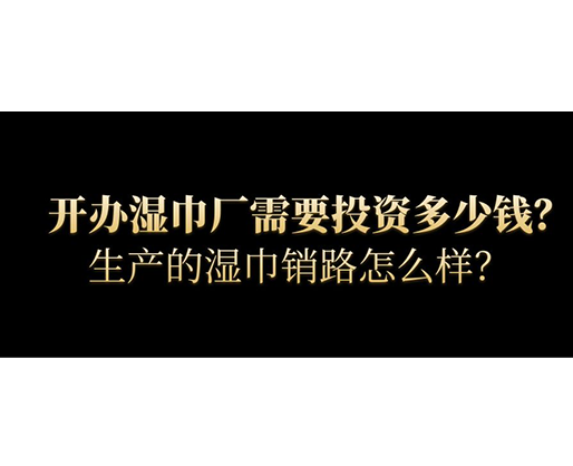 開辦濕巾廠需要投資多少錢？生產(chǎn)的濕巾銷路怎么樣？