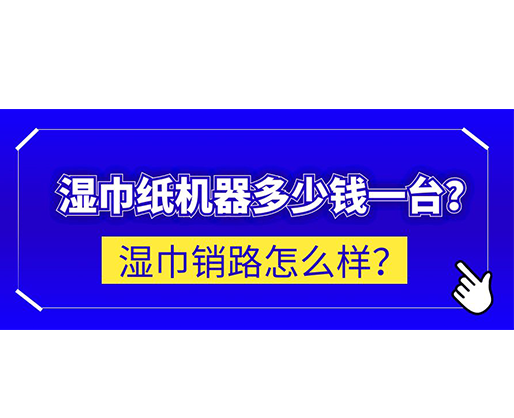 濕巾銷路怎么樣？濕巾紙機器多少錢一臺？