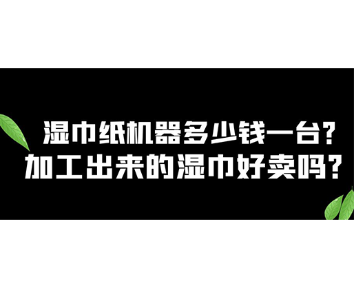 濕巾紙機器多少錢一臺？加工出來的濕巾好賣嗎？