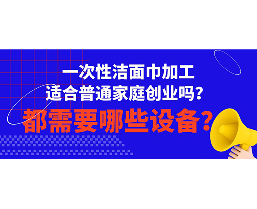 一次性潔面巾加工適合普通家庭創(chuàng)業(yè)嗎？都需要哪些設(shè)備？