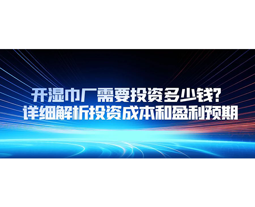 開濕巾廠需要投資多少錢？詳細(xì)解析投資成本和盈利預(yù)期