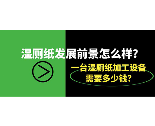 濕廁紙發(fā)展前景怎么樣？一臺濕廁紙加工設(shè)備需要多少錢?