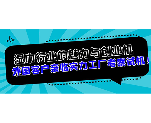 濕巾行業(yè)的魅力與創(chuàng)業(yè)機(jī)遇，外國客戶親臨實(shí)力工廠考察試機(jī)！