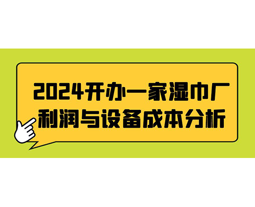 2024開辦一家濕巾廠：利潤與設(shè)備成本分析