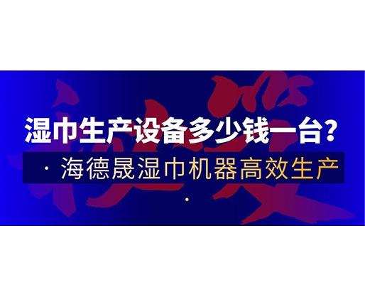 濕巾生產(chǎn)設(shè)備多少錢一臺？海德晟濕巾機(jī)器高效生產(chǎn)！