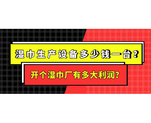 濕巾生產(chǎn)設(shè)備多少錢(qián)一臺(tái)？開(kāi)個(gè)濕巾廠(chǎng)有多大利潤(rùn)？