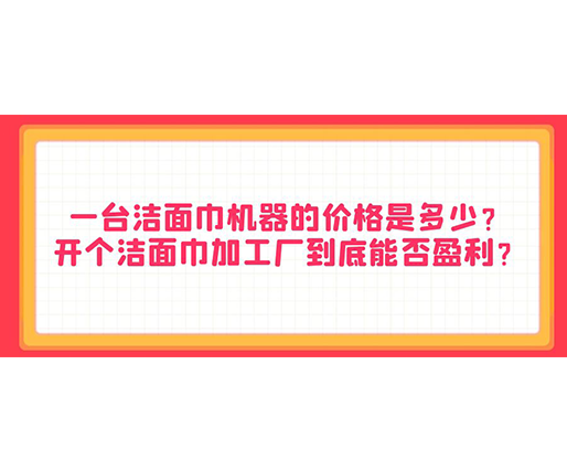 一臺(tái)潔面巾機(jī)器的價(jià)格是多少？開(kāi)個(gè)潔面巾加工廠(chǎng)到底能否盈利？