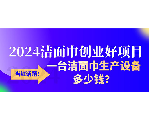 當(dāng)紅話(huà)題：2024潔面巾創(chuàng)業(yè)好項(xiàng)目，一臺(tái)潔面巾生產(chǎn)設(shè)備多少錢(qián)，令人咋舌！