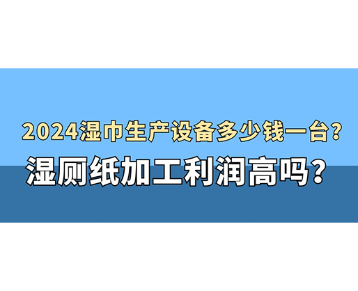 2024濕巾生產(chǎn)設(shè)備多少錢(qián)一臺(tái)？濕廁紙加工利潤(rùn)高嗎？