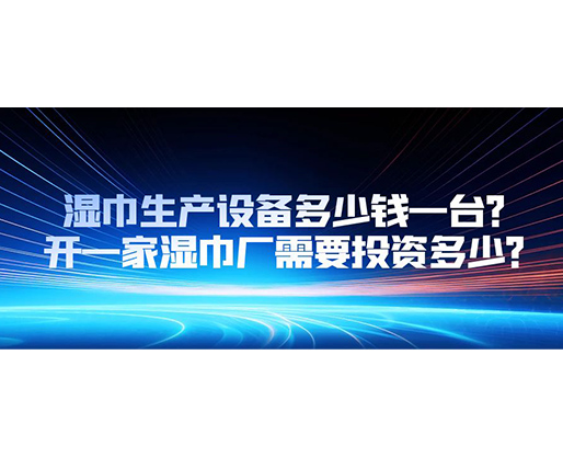 濕巾生產(chǎn)設(shè)備多少錢一臺？開一家濕巾廠需要投資多少？