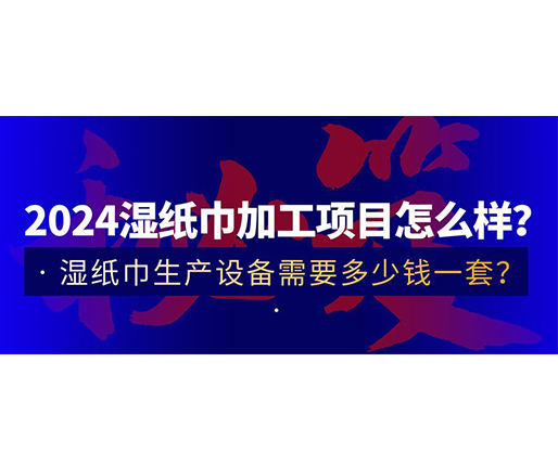 2024濕紙巾加工項目怎么樣？濕紙巾生產(chǎn)設(shè)備需要多少錢一套？