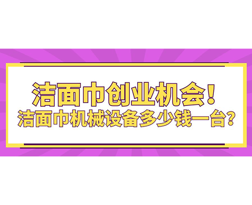 潔面巾創(chuàng)業(yè)機會！潔面巾機械設(shè)備多少錢一臺？