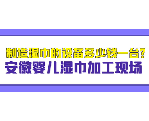 制造濕巾的設(shè)備多少錢一臺？安徽嬰兒濕巾加工現(xiàn)場