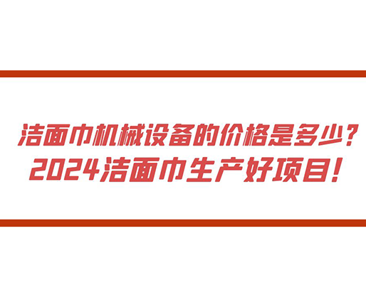 潔面巾機械設(shè)備的價格是多少？ 2024潔面巾生產(chǎn)好項目！