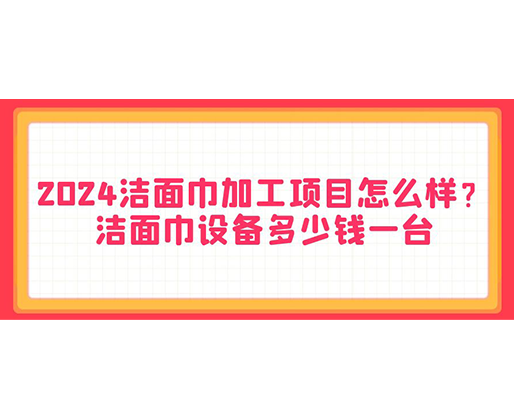 2024潔面巾加工項目怎么樣？潔面巾設(shè)備多少錢一臺