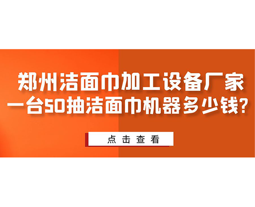 鄭州潔面巾加工設(shè)備廠家，一臺(tái)50抽潔面巾機(jī)器多少錢