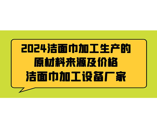 2024潔面巾加工生產(chǎn)的原材料來源及價(jià)格，潔面巾加工設(shè)備廠家