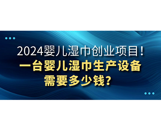 2024嬰兒濕巾創(chuàng)業(yè)項(xiàng)目 一臺(tái)嬰兒濕巾生產(chǎn)設(shè)備需要多少錢？