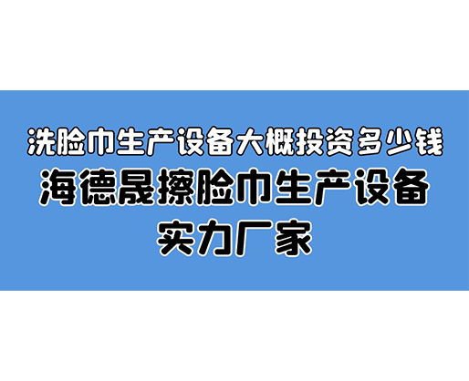 洗臉巾生產(chǎn)設(shè)備大概投資多少錢？海德晟擦臉巾生產(chǎn)設(shè)備實(shí)力廠家