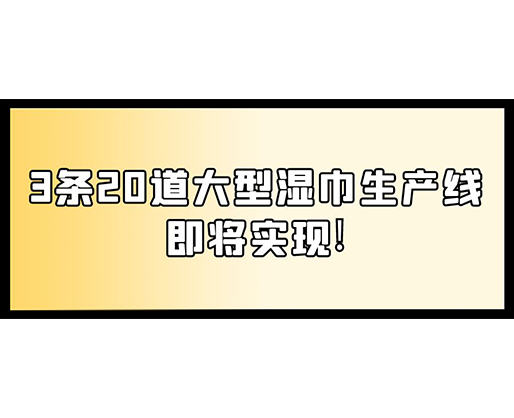 福建：某企業(yè)下月突破記錄，3條20道大型濕巾生產(chǎn)線即將實(shí)現(xiàn)！