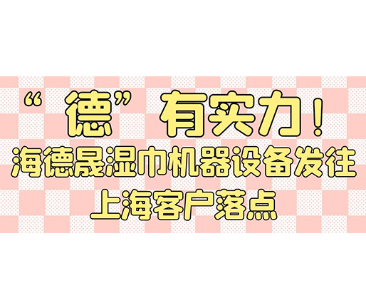 “德”有實(shí)力！海德晟濕巾機(jī)器設(shè)備發(fā)往上?？蛻袈潼c(diǎn)