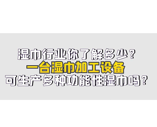 濕巾行業(yè)你了解多少？一臺(tái)濕巾加工設(shè)備可生產(chǎn)多種功能性濕巾嗎？