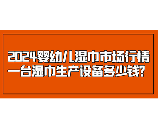 2024嬰幼兒濕巾市場(chǎng)行情 一臺(tái)濕巾生產(chǎn)設(shè)備多少錢(qián)？