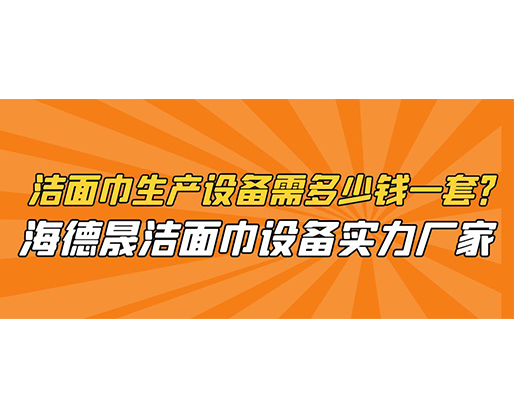 潔面巾生產(chǎn)設(shè)備需多少錢(qián)一套？海德晟潔面巾設(shè)備實(shí)力廠家