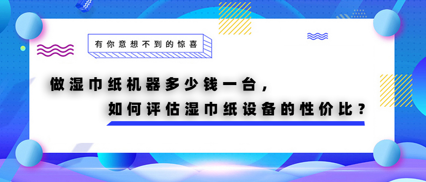 做濕巾紙機器多少錢一臺，如何評估濕巾紙設備的性價比？