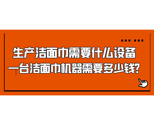 生產(chǎn)潔面巾需要什么設(shè)備，一臺潔面巾機(jī)器需要多少錢？