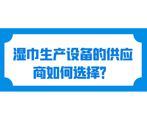 濕巾生產(chǎn)設(shè)備的供應(yīng)商如何選擇？