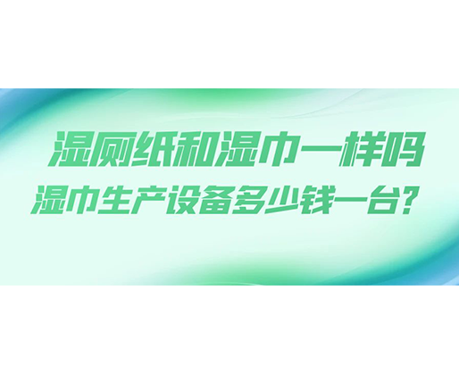 濕廁紙和濕巾一樣嗎，濕巾生產(chǎn)設(shè)備多少錢一臺？