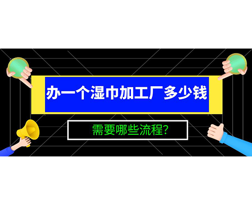 辦一個(gè)濕巾加工廠多少錢，需要哪些流程？