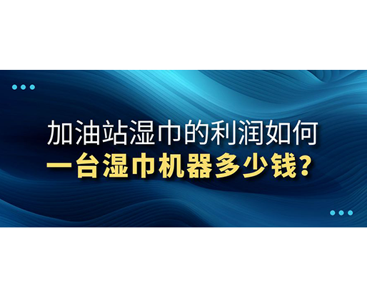 加油站濕巾的利潤如何，一臺濕巾機(jī)器多少錢？