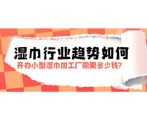 濕巾行業(yè)趨勢如何，開辦小型濕巾加工廠需要多少錢？