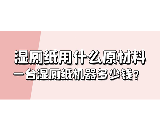 濕廁紙用什么原材料，一臺濕廁紙機器多少錢？