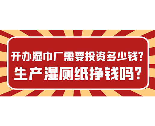 開辦濕巾廠需要投資多少錢？生產(chǎn)濕廁紙掙錢嗎