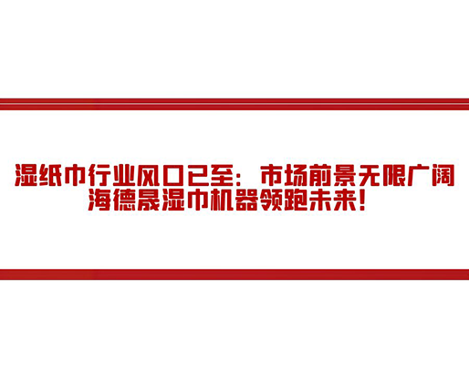 濕紙巾行業(yè)風(fēng)口已至：市場前景無限廣闊，海德晟濕巾機(jī)器領(lǐng)跑未來！