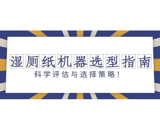 濕廁紙機(jī)器選型指南：科學(xué)評(píng)估與選擇策略！