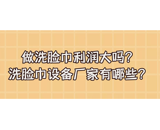 做洗臉巾利潤大嗎？洗臉巾設(shè)備廠家有哪些？