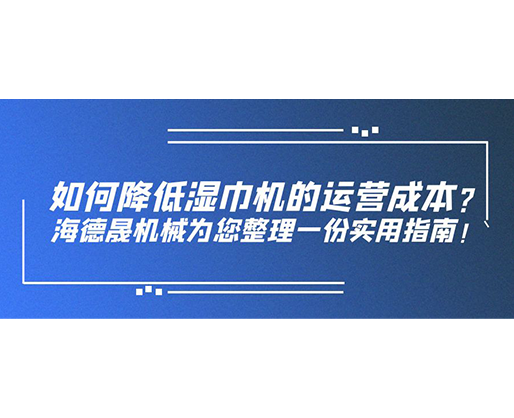 如何降低濕巾機的運營成本？海德晟機械為您整理一份實用指南！