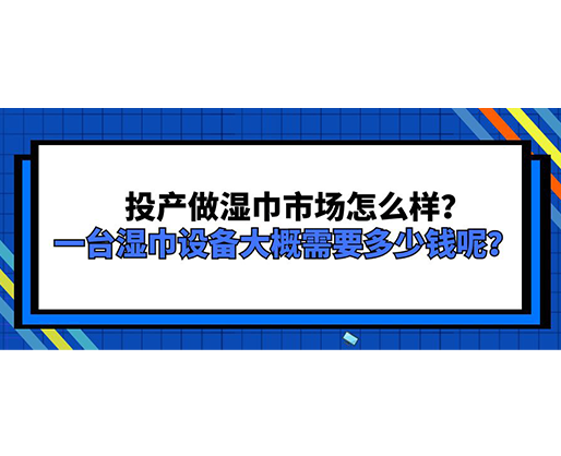 投產(chǎn)做濕巾市場怎么樣？一臺濕巾設(shè)備大概需要多少錢呢？